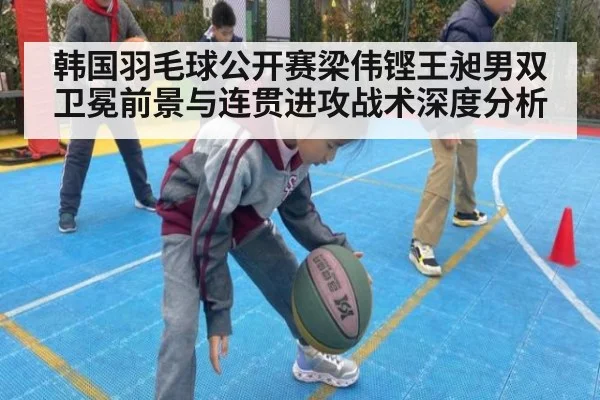 韩国羽毛球公开赛梁伟铿王昶男双卫冕前景与连贯进攻战术深度分析
